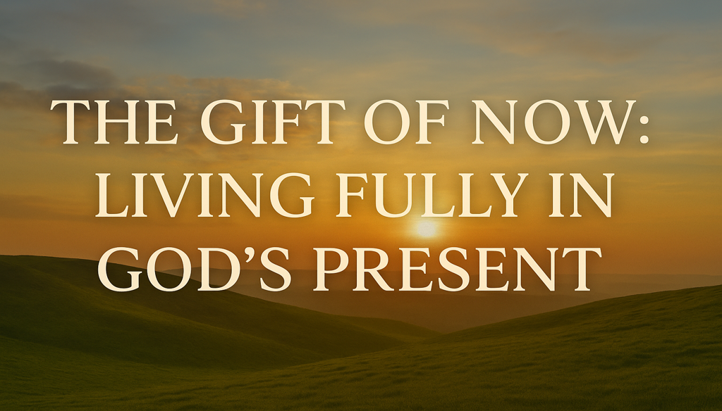 “The Gift of Now: Living Fully in God’s Present”